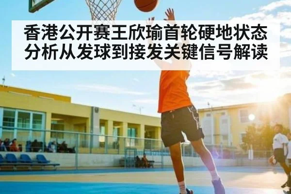 香港公开赛王欣瑜首轮硬地状态分析从发球到接发关键信号解读
