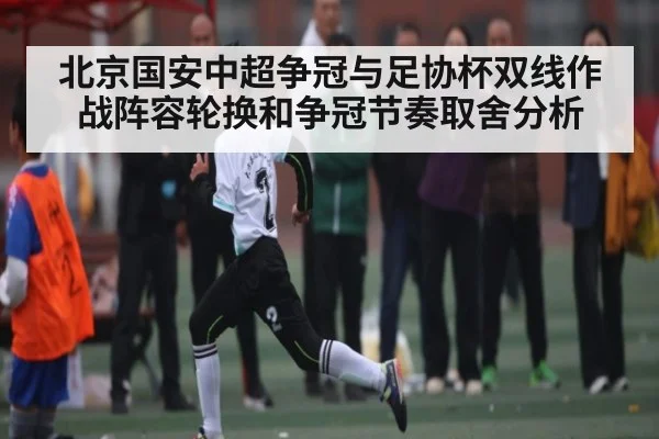 北京国安中超争冠与足协杯双线作战阵容轮换和争冠节奏取舍分析