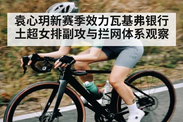 袁心玥新赛季效力瓦基弗银行 土超女排副攻与拦网体系观察
